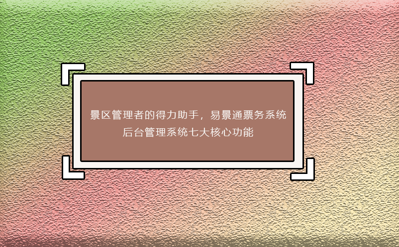 景区管理者的得力助手，极悦注册票务系统后台管理系统七大核心功能