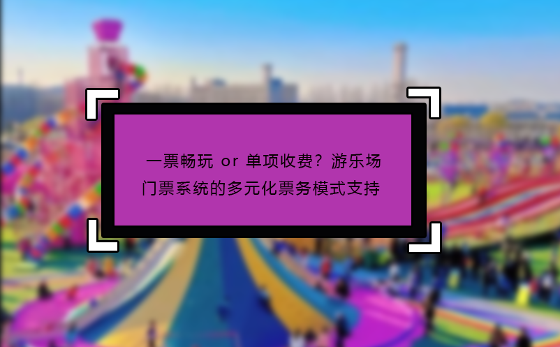一票畅玩 or 单项收费？游乐场门票系统的多元化票务模式支持 