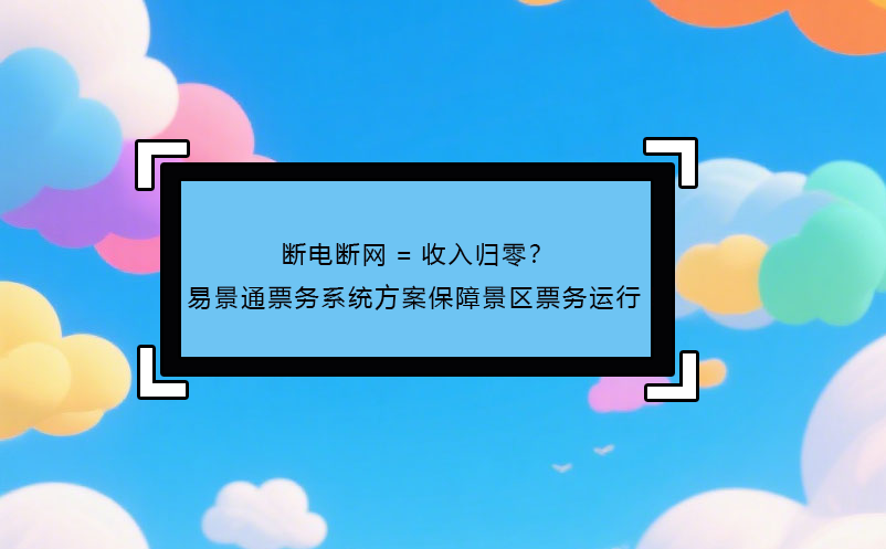 断电断网=收入归零？ 极悦注册票务系统方案保障景区票务运行!