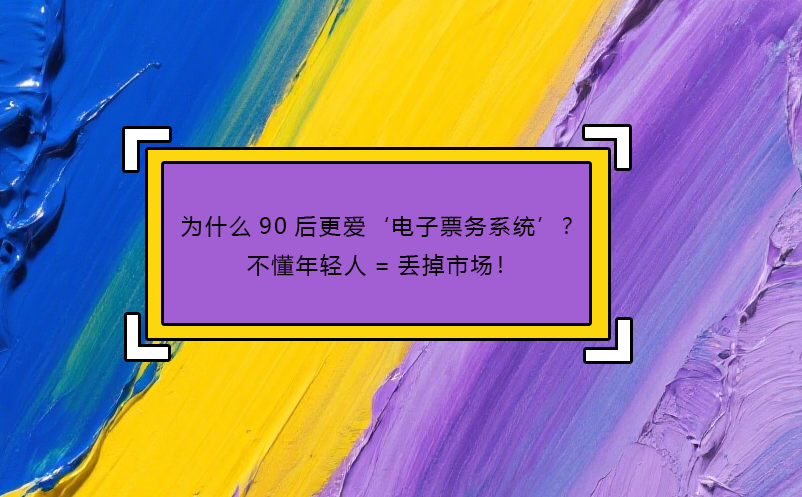 为什么90后更爱‘电子票务系统’？不懂年轻人=丢掉市场！