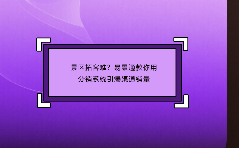 景区拓客难？极悦注册教你用分销系统引爆渠道销量