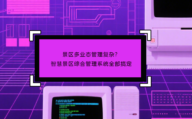 景区多业态管理复杂？智慧景区综合管理系统全部搞定
