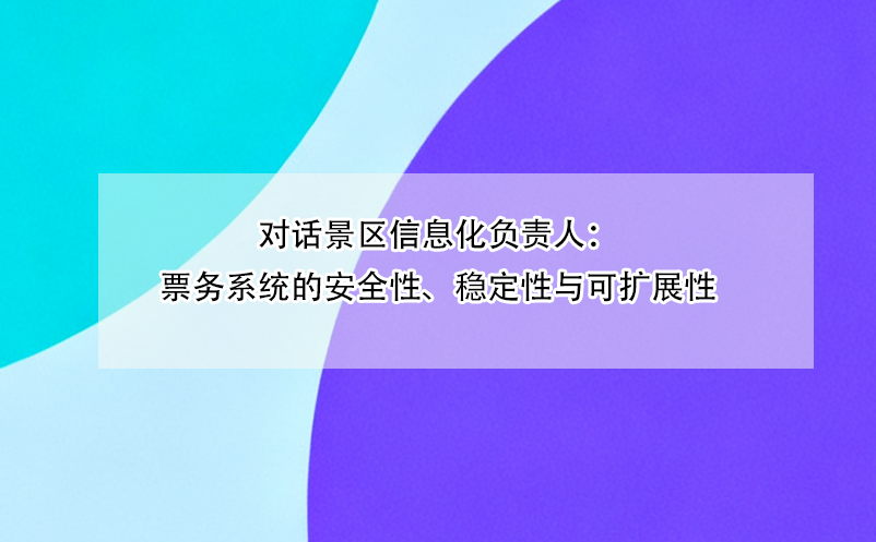 对话景区信息化负责人：票务系统的安全性、稳定性与可扩展性