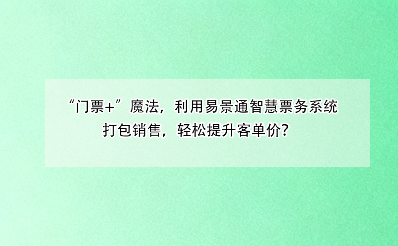 “门票+”魔法，利用极悦注册智慧票务系统打包销售，轻松提升客单价？
