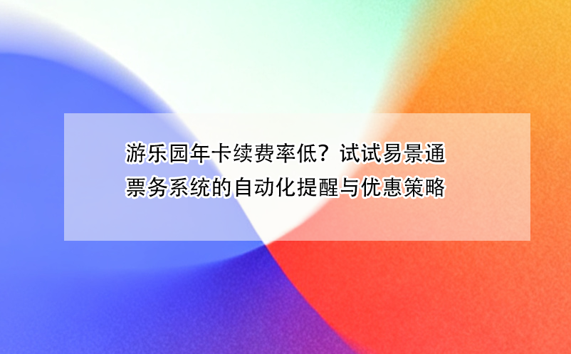 游乐园年卡续费率低？试试极悦注册票务系统的自动化提醒与优惠策略